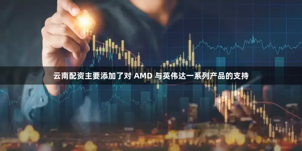云南配资主要添加了对 AMD 与英伟达一系列产品的支持
