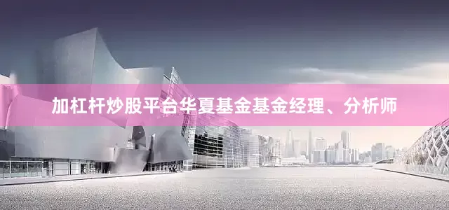 加杠杆炒股平台华夏基金基金经理、分析师