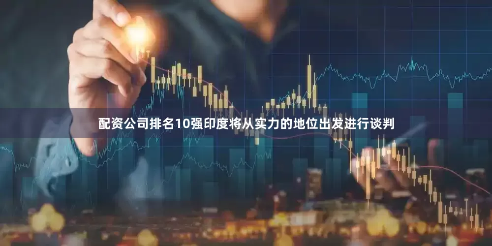 配资公司排名10强印度将从实力的地位出发进行谈判