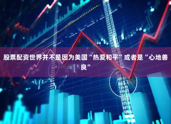 股票配资世界并不是因为美国“热爱和平”或者是“心地善良”
