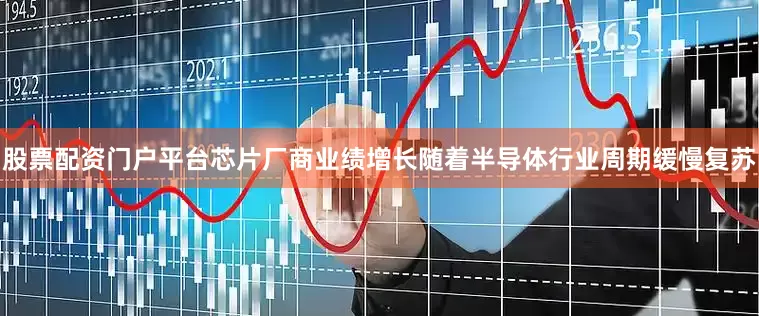 股票配资门户平台芯片厂商业绩增长随着半导体行业周期缓慢复苏