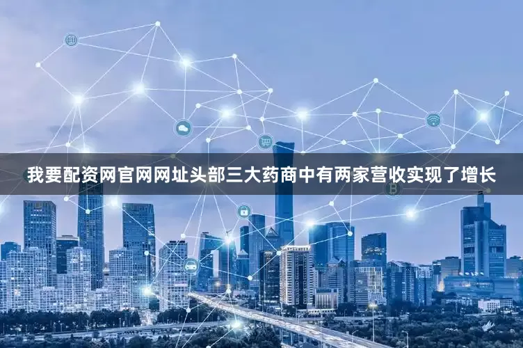 我要配资网官网网址头部三大药商中有两家营收实现了增长