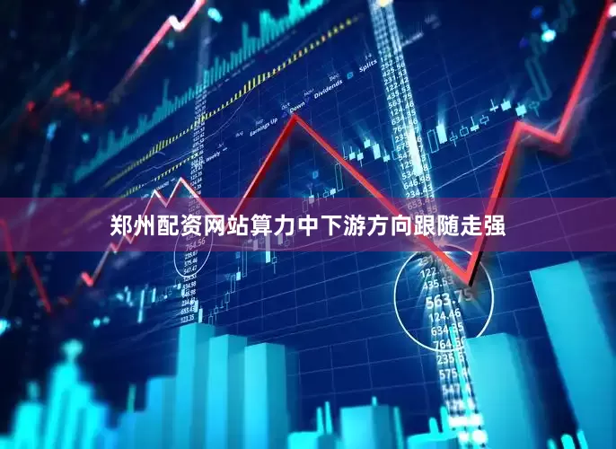 郑州配资网站算力中下游方向跟随走强