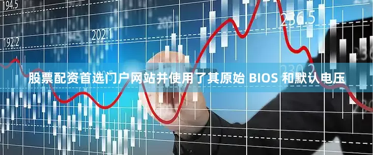 股票配资首选门户网站并使用了其原始 BIOS 和默认电压