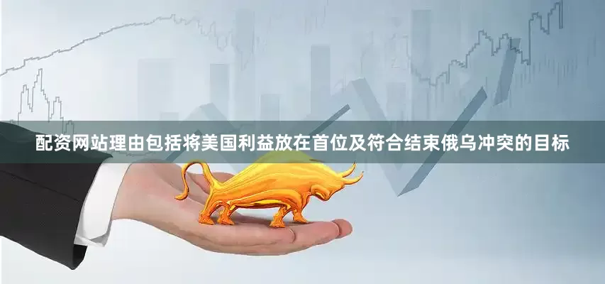 配资网站理由包括将美国利益放在首位及符合结束俄乌冲突的目标