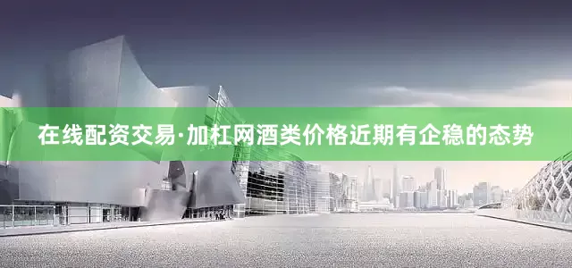 在线配资交易·加杠网酒类价格近期有企稳的态势