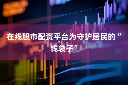 在线股市配资平台　　为守护居民的“钱袋子”