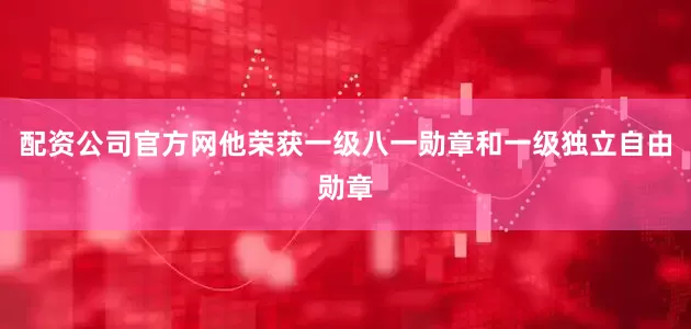 配资公司官方网他荣获一级八一勋章和一级独立自由勋章
