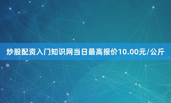 炒股配资入门知识网当日最高报价10.00元/公斤