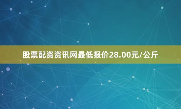 股票配资资讯网最低报价28.00元/公斤