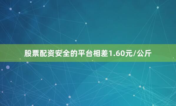 股票配资安全的平台相差1.60元/公斤