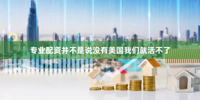 专业配资并不是说没有美国我们就活不了