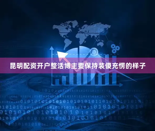 昆明配资开户整活博主要保持装傻充愣的样子