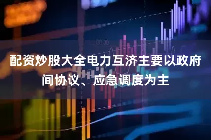 配资炒股大全电力互济主要以政府间协议、应急调度为主