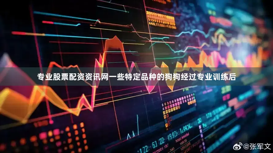 专业股票配资资讯网一些特定品种的狗狗经过专业训练后