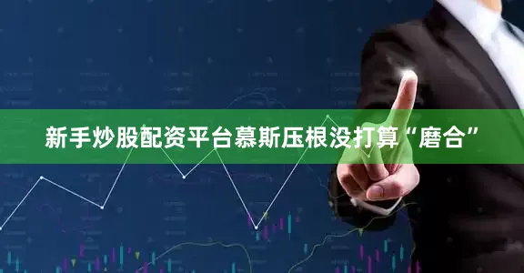 新手炒股配资平台慕斯压根没打算“磨合”