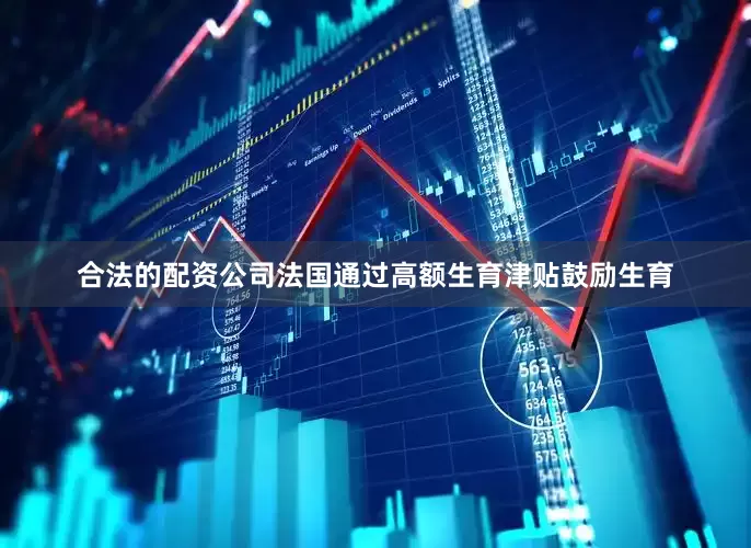 合法的配资公司法国通过高额生育津贴鼓励生育