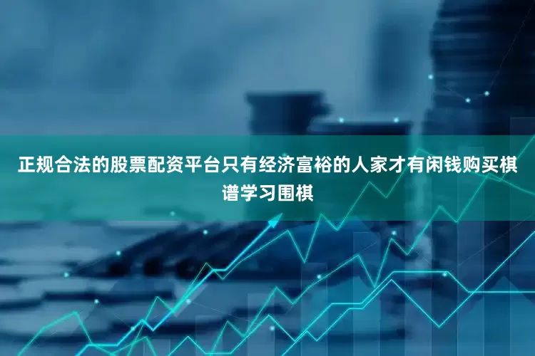 正规合法的股票配资平台只有经济富裕的人家才有闲钱购买棋谱学习围棋