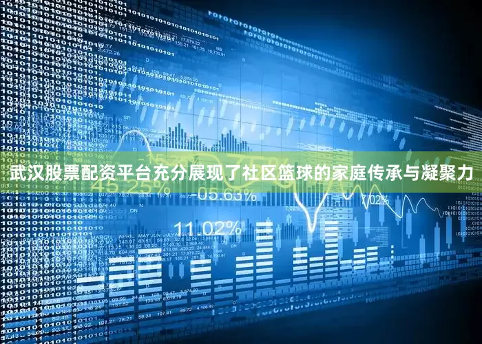 武汉股票配资平台充分展现了社区篮球的家庭传承与凝聚力