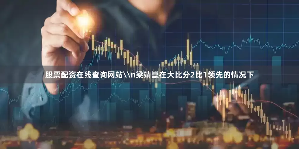 股票配资在线查询网站\n梁靖崑在大比分2比1领先的情况下