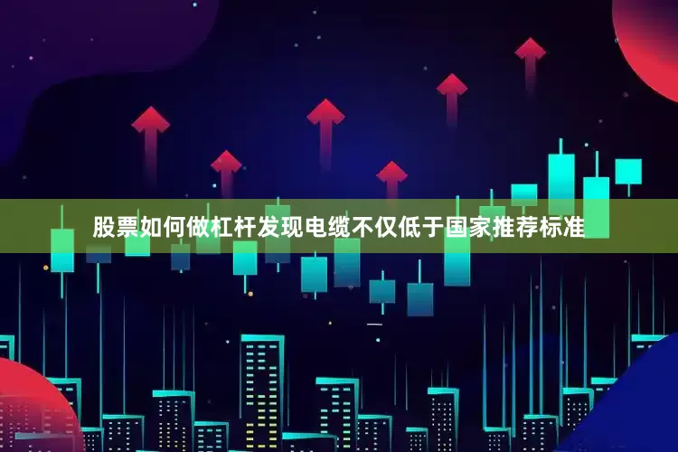 股票如何做杠杆发现电缆不仅低于国家推荐标准