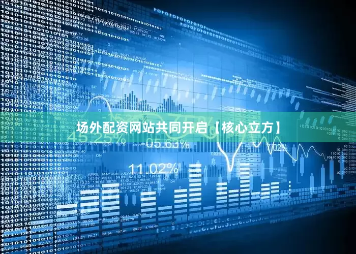 场外配资网站共同开启【核心立方】
