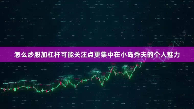 怎么炒股加杠杆可能关注点更集中在小岛秀夫的个人魅力