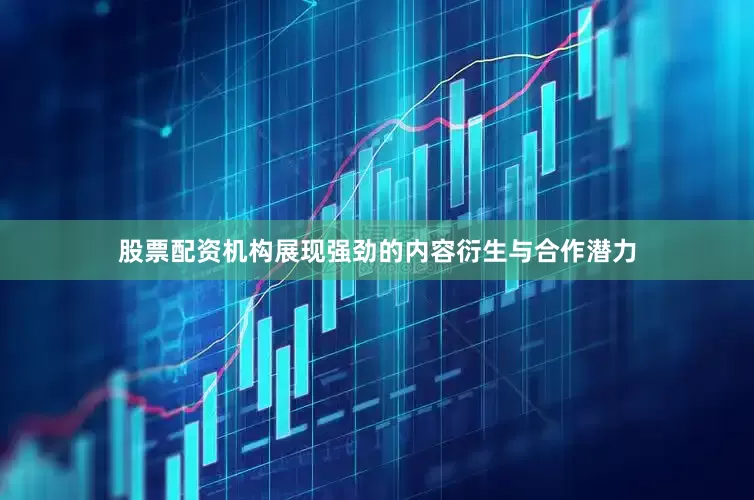 股票配资机构展现强劲的内容衍生与合作潜力