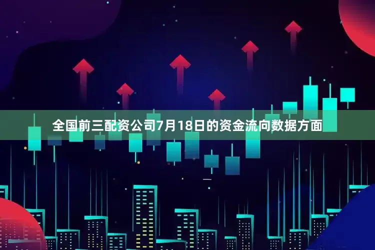 全国前三配资公司7月18日的资金流向数据方面