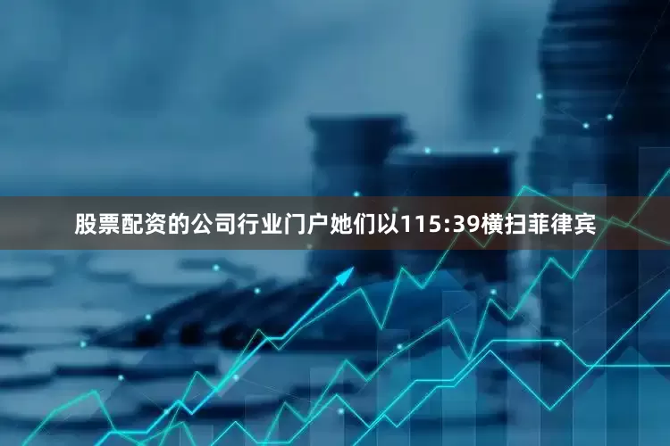 股票配资的公司行业门户她们以115:39横扫菲律宾