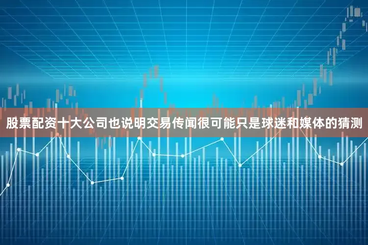 股票配资十大公司也说明交易传闻很可能只是球迷和媒体的猜测