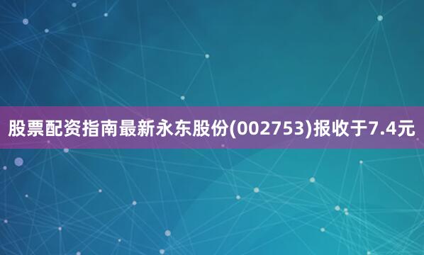 股票配资指南最新永东股份(002753)报收于7.4元