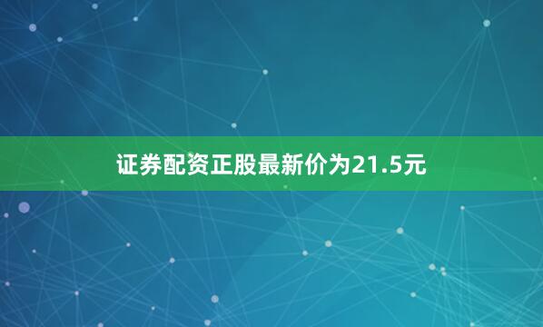 证券配资正股最新价为21.5元