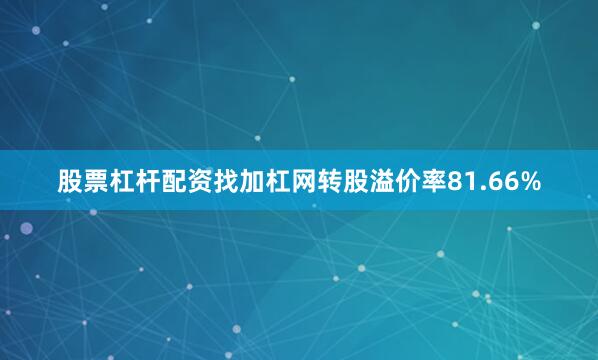 股票杠杆配资找加杠网转股溢价率81.66%