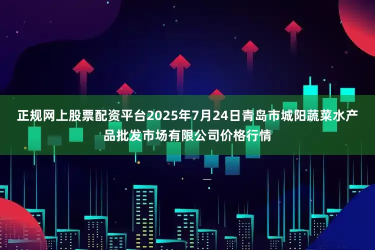 正规网上股票配资平台2025年7月24日青岛市城阳蔬菜水产品批发市场有限公司价格行情