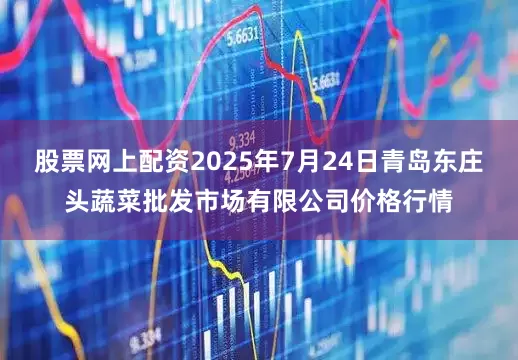 股票网上配资2025年7月24日青岛东庄头蔬菜批发市场有限公司价格行情