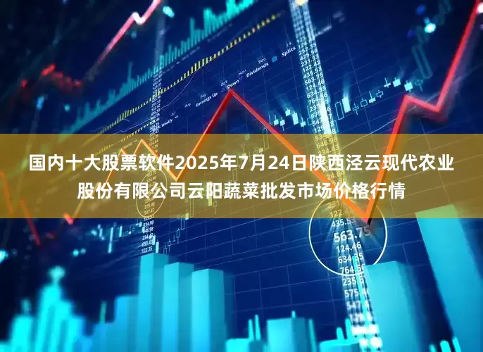 国内十大股票软件2025年7月24日陕西泾云现代农业股份有限公司云阳蔬菜批发市场价格行情