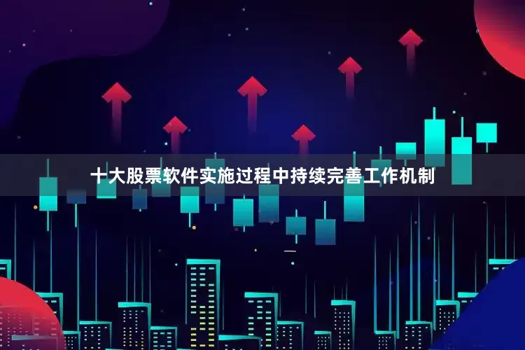 十大股票软件实施过程中持续完善工作机制