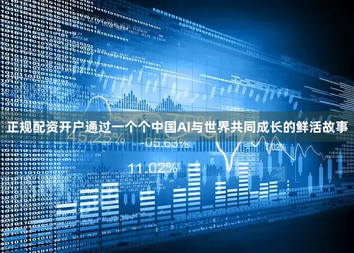 正规配资开户通过一个个中国AI与世界共同成长的鲜活故事