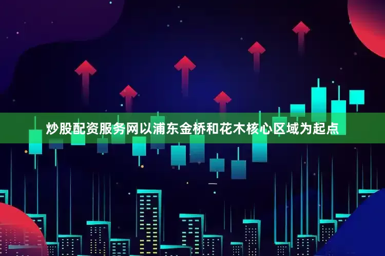 炒股配资服务网以浦东金桥和花木核心区域为起点