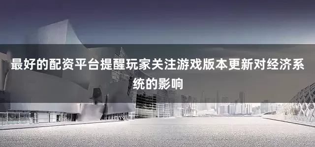 最好的配资平台提醒玩家关注游戏版本更新对经济系统的影响