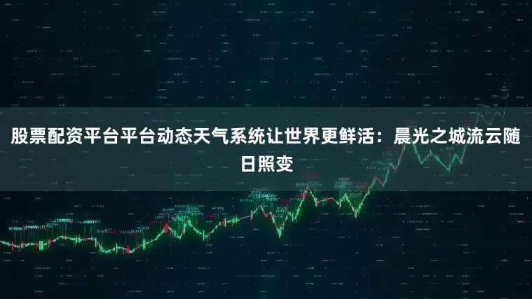 股票配资平台平台动态天气系统让世界更鲜活：晨光之城流云随日照变