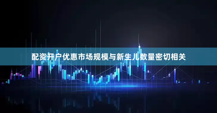 配资开户优惠市场规模与新生儿数量密切相关