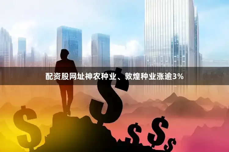 配资股网址神农种业、敦煌种业涨逾3%