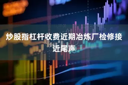炒股指杠杆收费近期冶炼厂检修接近尾声