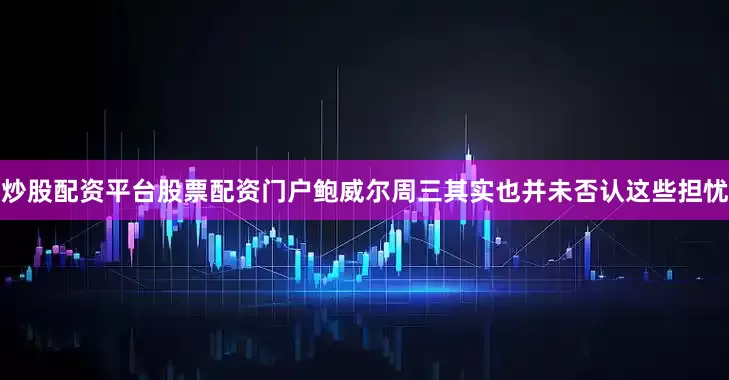 炒股配资平台股票配资门户鲍威尔周三其实也并未否认这些担忧