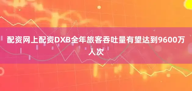 配资网上配资DXB全年旅客吞吐量有望达到9600万人次