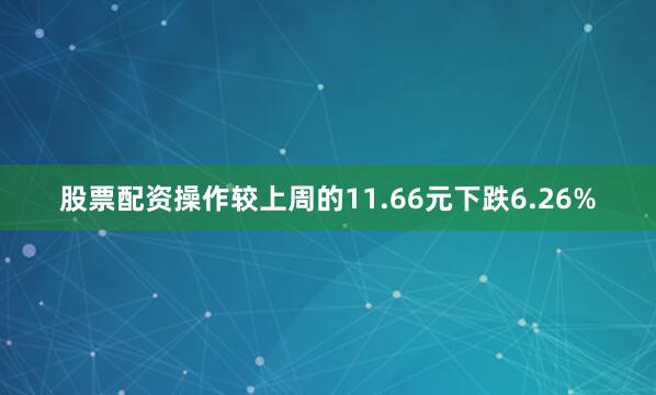 股票配资操作较上周的11.66元下跌6.26%