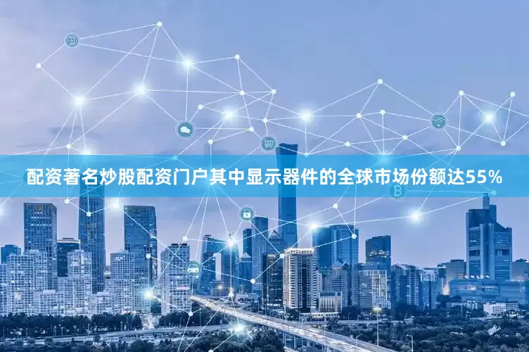 配资著名炒股配资门户其中显示器件的全球市场份额达55%