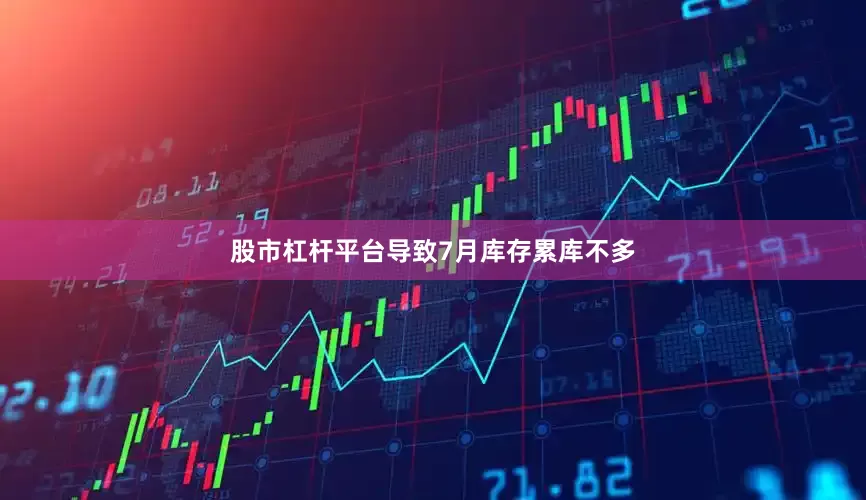 股市杠杆平台导致7月库存累库不多